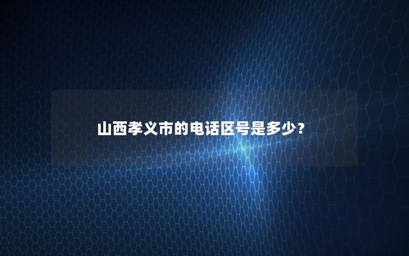 山西孝义市的电话区号是多少？