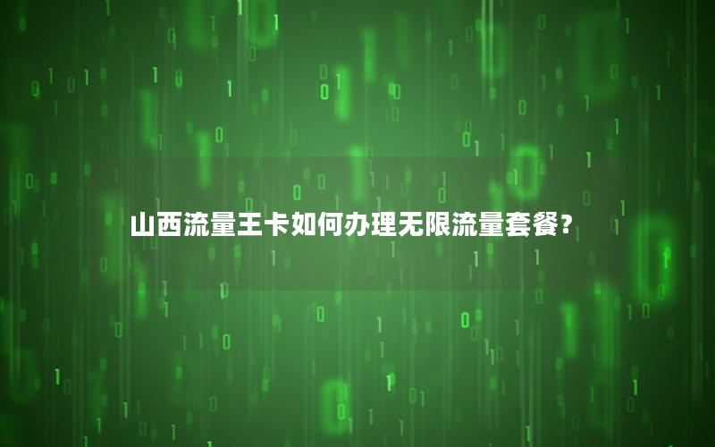 山西流量王卡如何办理无限流量套餐？