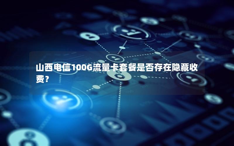 山西电信100G流量卡套餐是否存在隐藏收费？