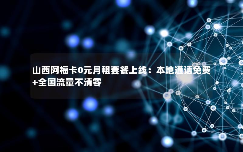 山西阿福卡0元月租套餐上线：本地通话免费+全国流量不清零