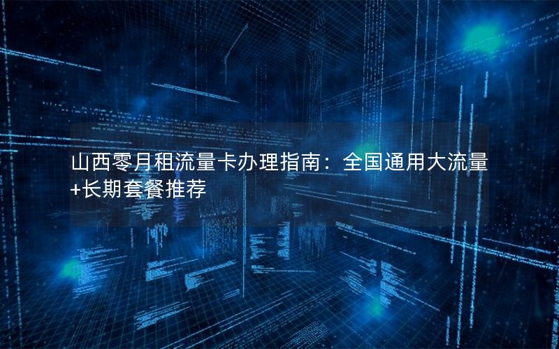 山西零月租流量卡办理指南：全国通用大流量+长期套餐推荐