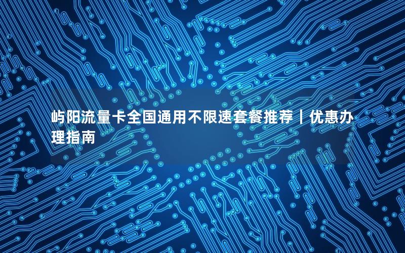 屿阳流量卡全国通用不限速套餐推荐｜优惠办理指南