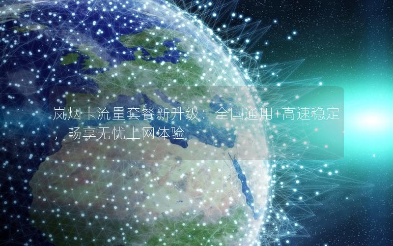 岚烟卡流量套餐新升级：全国通用+高速稳定，畅享无忧上网体验