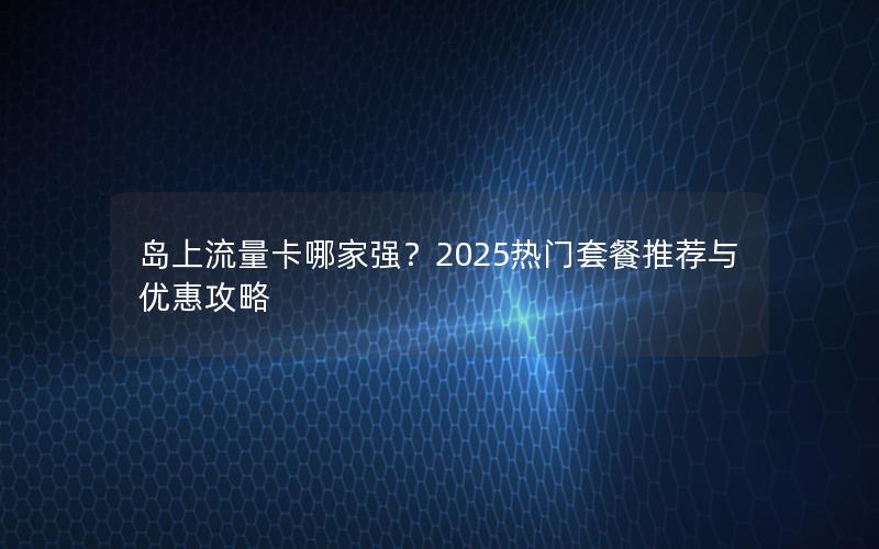 岛上流量卡哪家强？2025热门套餐推荐与优惠攻略
