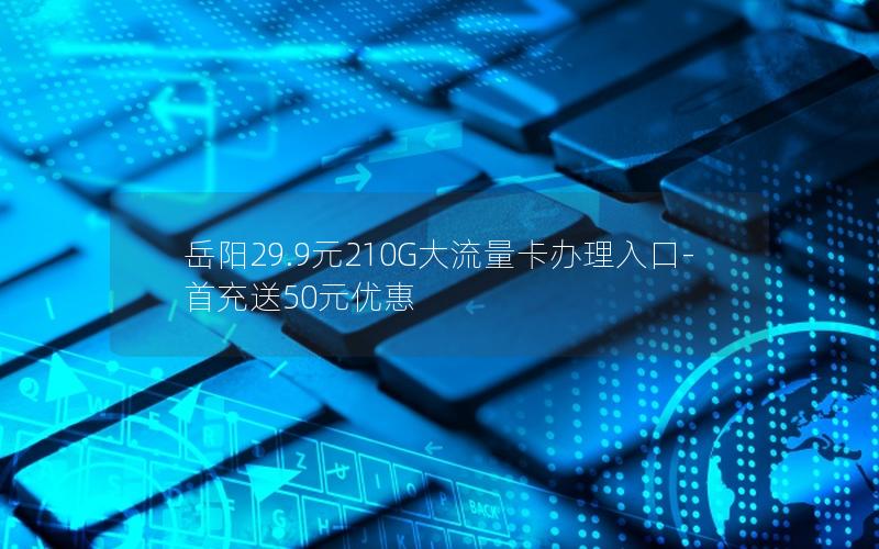 岳阳29.9元210G大流量卡办理入口-首充送50元优惠