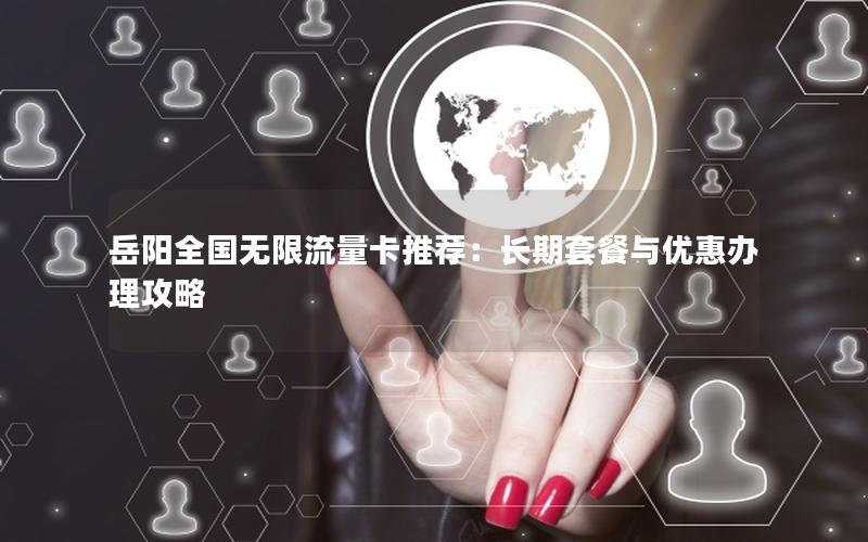 岳阳全国无限流量卡推荐：长期套餐与优惠办理攻略