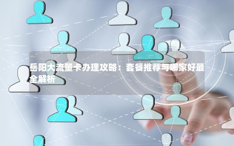 岳阳大流量卡办理攻略：套餐推荐与哪家好最全解析