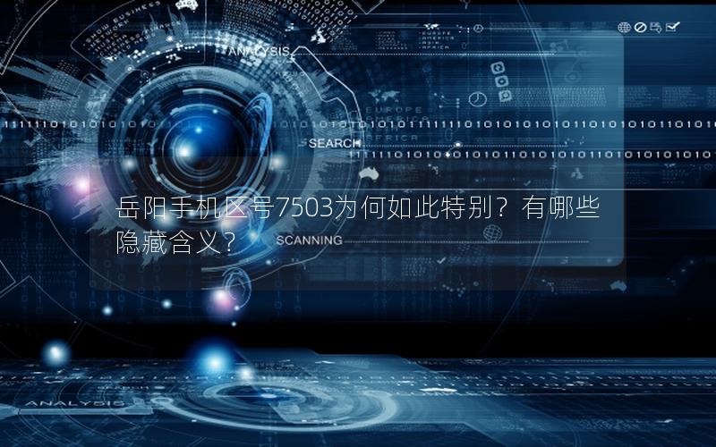 岳阳手机区号7503为何如此特别？有哪些隐藏含义？