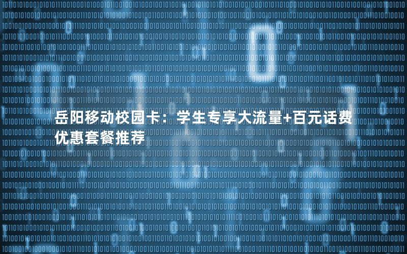 岳阳移动校园卡：学生专享大流量+百元话费优惠套餐推荐
