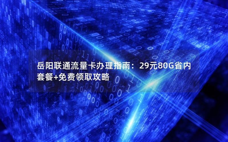 岳阳联通流量卡办理指南：29元80G省内套餐+免费领取攻略
