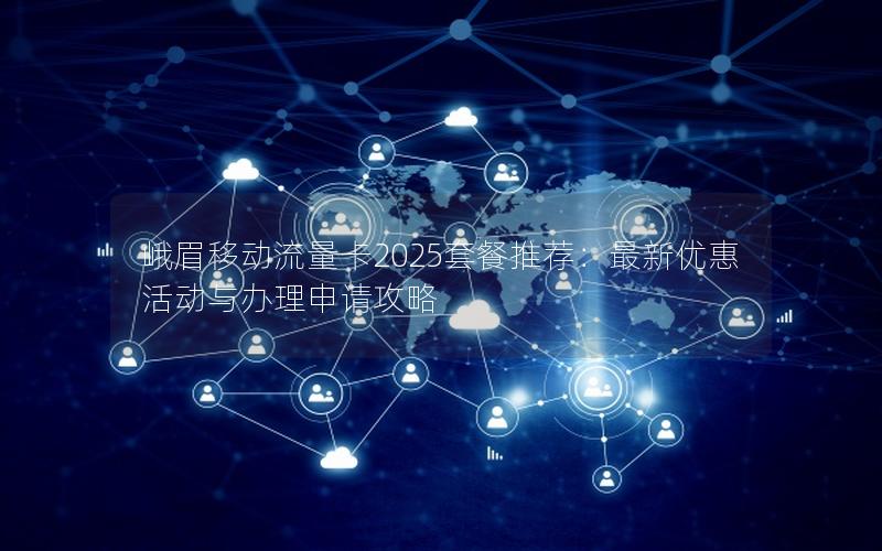 峨眉移动流量卡2025套餐推荐：最新优惠活动与办理申请攻略