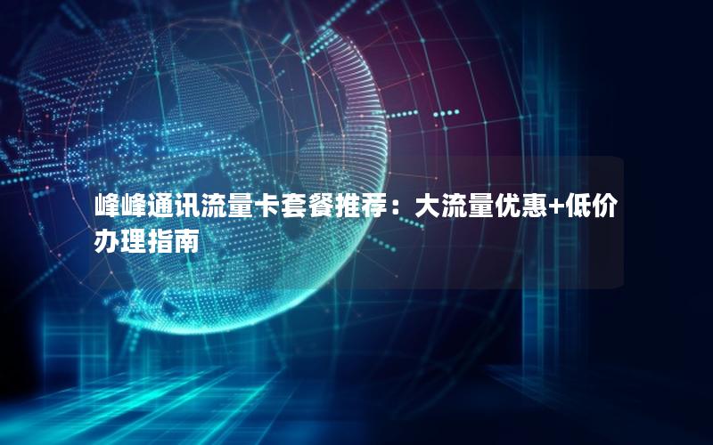 峰峰通讯流量卡套餐推荐：大流量优惠+低价办理指南