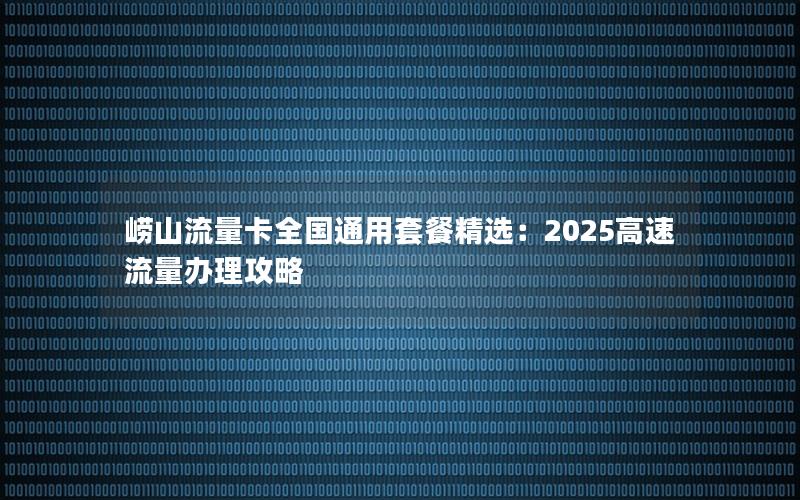 崂山流量卡全国通用套餐精选：2025高速流量办理攻略