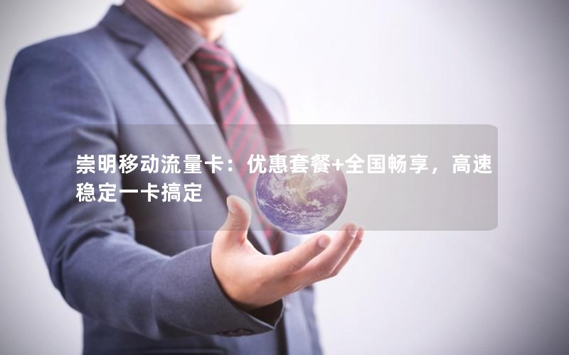 崇明移动流量卡：优惠套餐+全国畅享，高速稳定一卡搞定