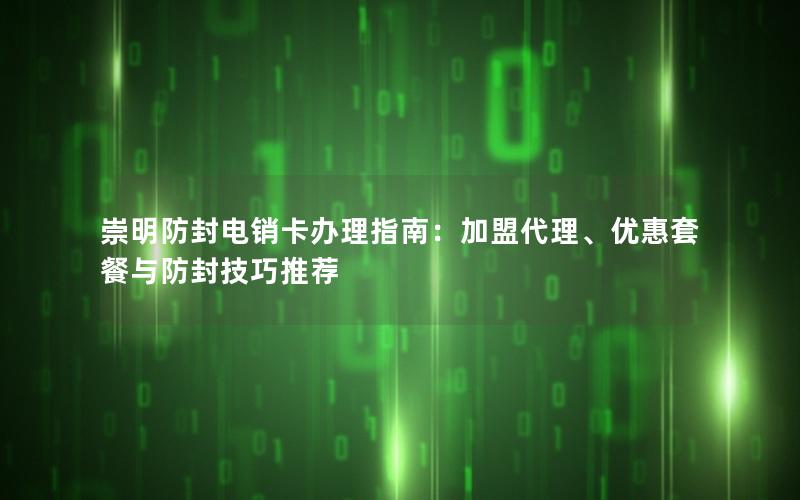 崇明防封电销卡办理指南：加盟代理、优惠套餐与防封技巧推荐