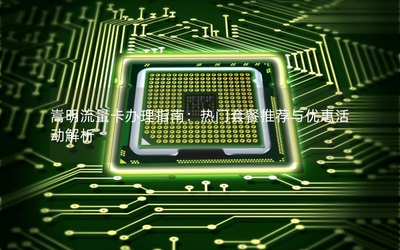 嵩明流量卡办理指南：热门套餐推荐与优惠活动解析