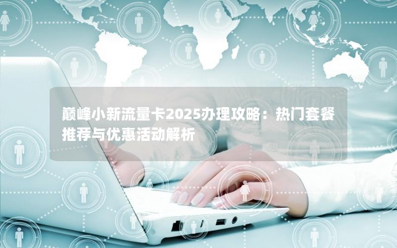 巅峰小新流量卡2025办理攻略：热门套餐推荐与优惠活动解析