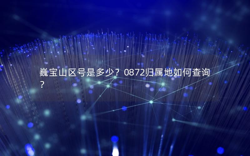巍宝山区号是多少？0872归属地如何查询？