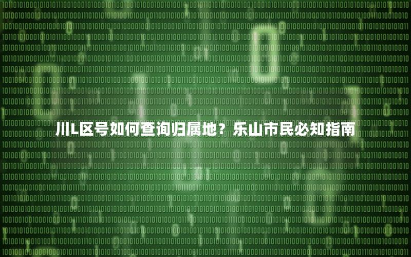 川L区号如何查询归属地？乐山市民必知指南