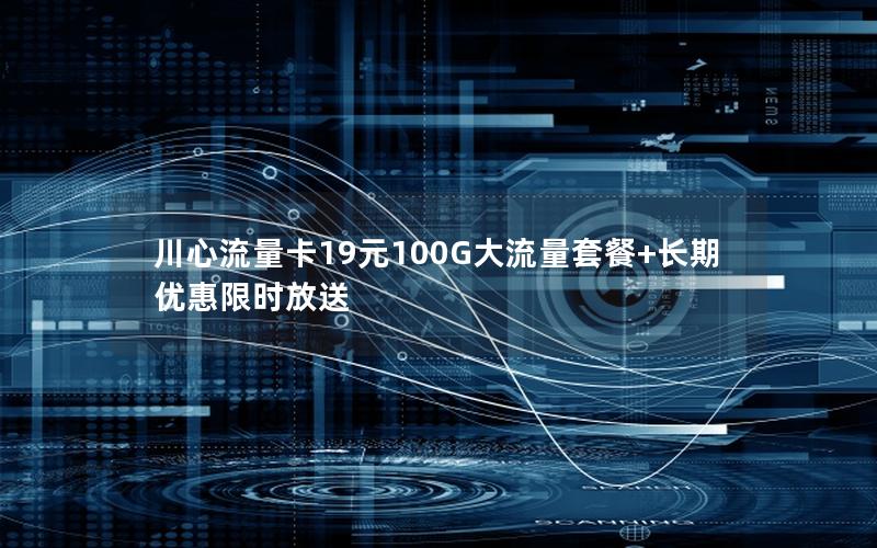 川心流量卡19元100G大流量套餐+长期优惠限时放送