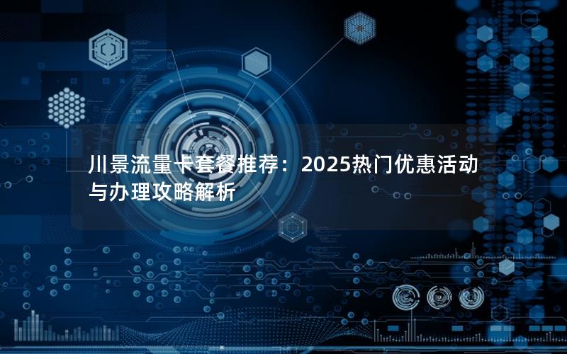 川景流量卡套餐推荐：2025热门优惠活动与办理攻略解析