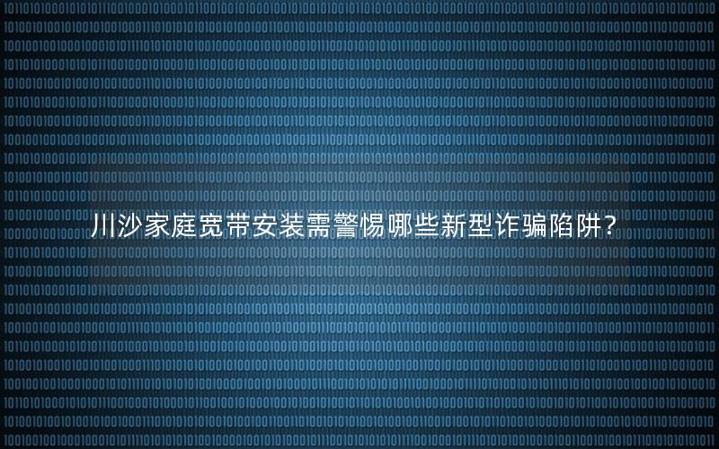 川沙家庭宽带安装需警惕哪些新型诈骗陷阱？