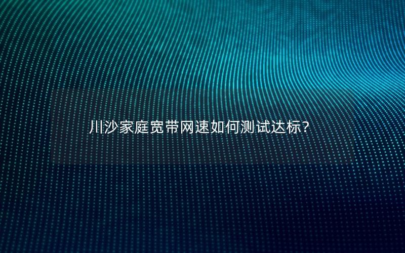 川沙家庭宽带网速如何测试达标？