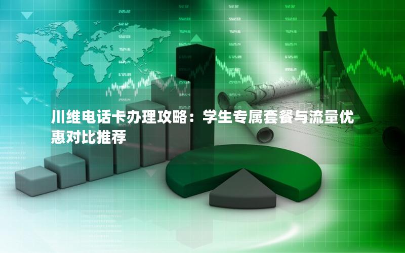 川维电话卡办理攻略：学生专属套餐与流量优惠对比推荐