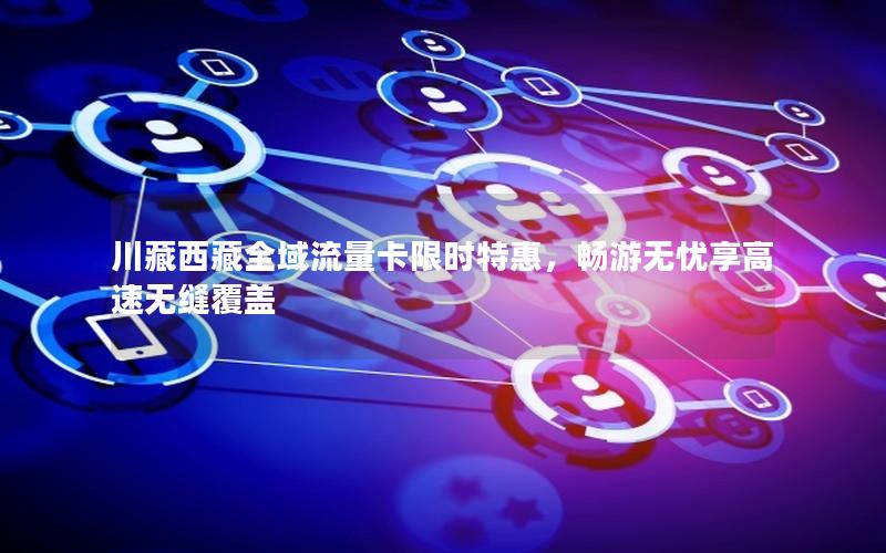 川藏西藏全域流量卡限时特惠，畅游无忧享高速无缝覆盖