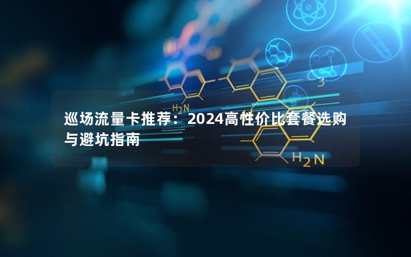巡场流量卡推荐：2024高性价比套餐选购与避坑指南