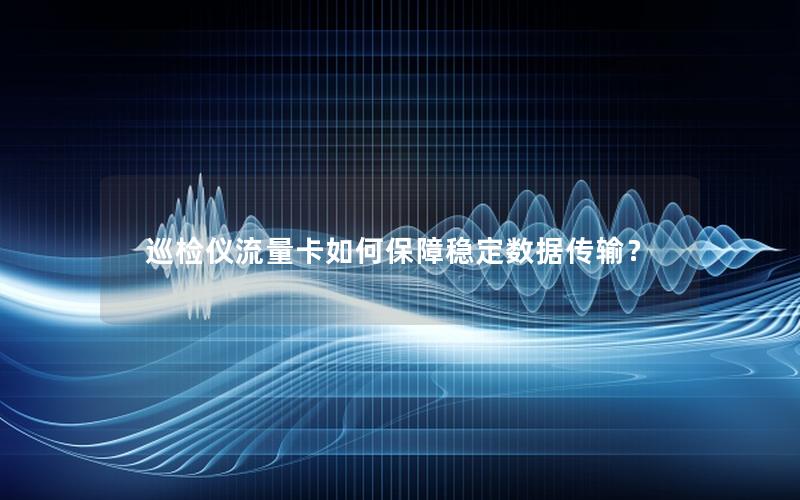 巡检仪流量卡如何保障稳定数据传输？
