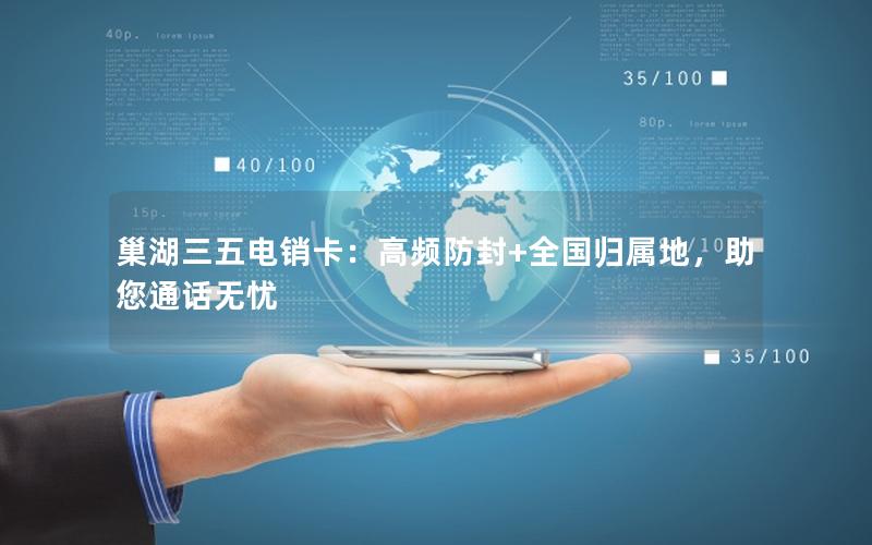 巢湖三五电销卡：高频防封+全国归属地，助您通话无忧
