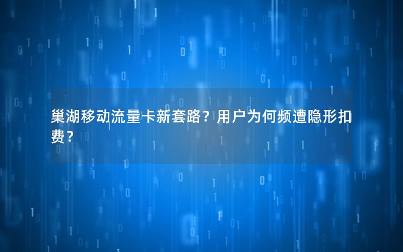 巢湖移动流量卡新套路？用户为何频遭隐形扣费？