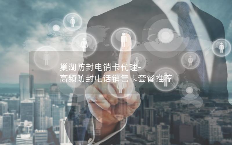 巢湖防封电销卡代理-高频防封电话销售卡套餐推荐