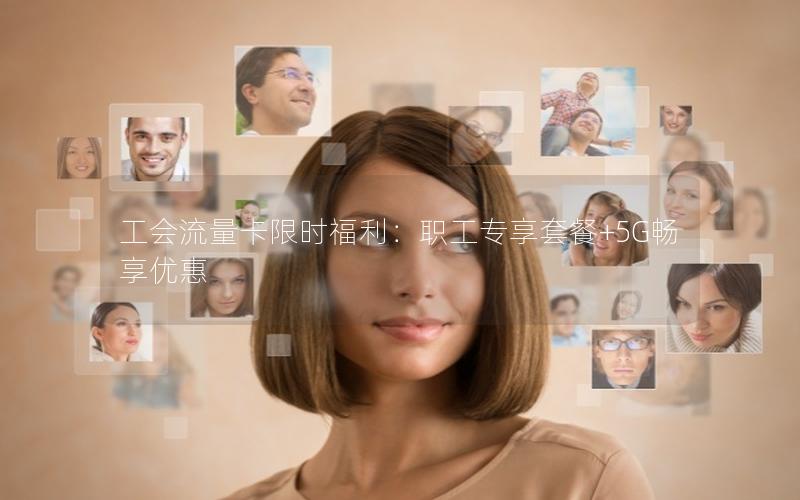 工会流量卡限时福利：职工专享套餐+5G畅享优惠