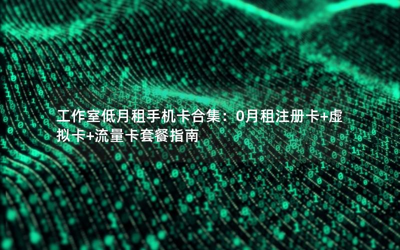 工作室低月租手机卡合集：0月租注册卡+虚拟卡+流量卡套餐指南