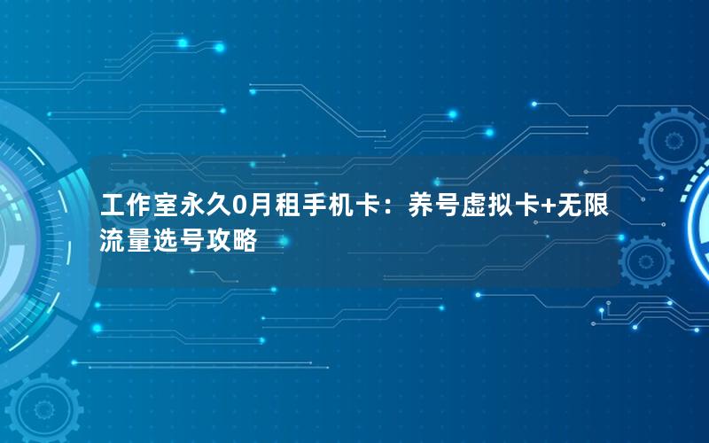 工作室永久0月租手机卡：养号虚拟卡+无限流量选号攻略