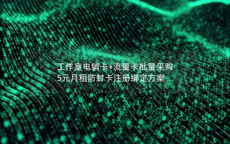工作室电销卡+流量卡批量采购 5元月租防封卡注册绑定方案