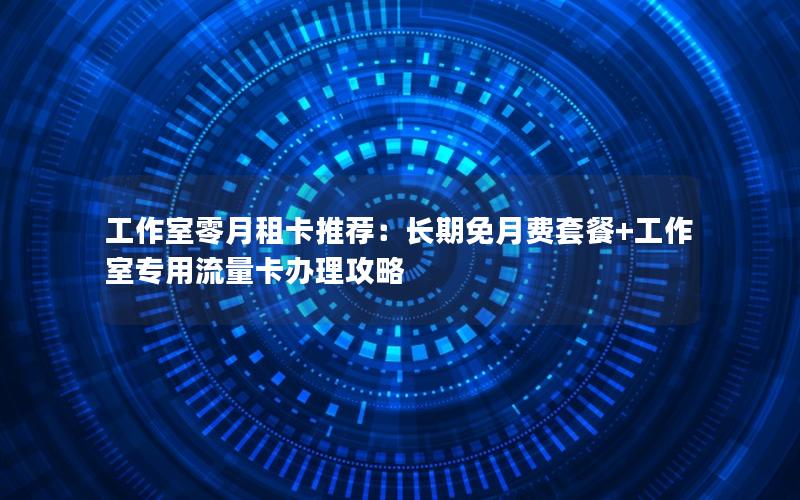 工作室零月租卡推荐：长期免月费套餐+工作室专用流量卡办理攻略