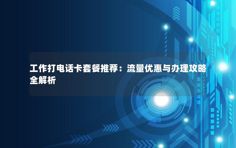 工作打电话卡套餐推荐：流量优惠与办理攻略全解析