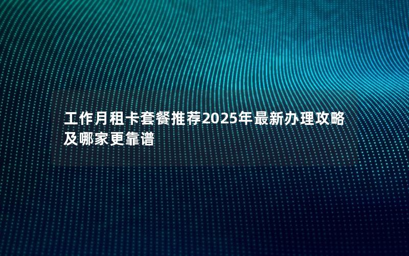 工作月租卡套餐推荐2025年最新办理攻略及哪家更靠谱