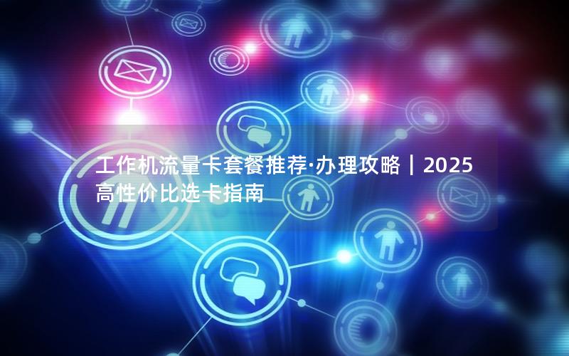 工作机流量卡套餐推荐·办理攻略｜2025高性价比选卡指南