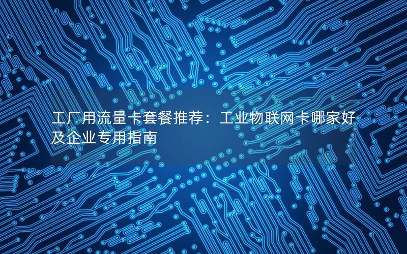 工厂用流量卡套餐推荐：工业物联网卡哪家好及企业专用指南