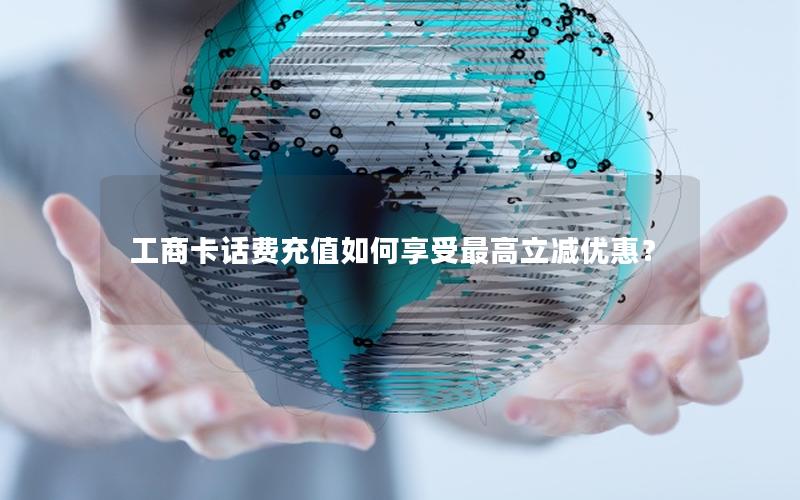 工商卡话费充值如何享受最高立减优惠？