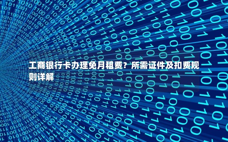 工商银行卡办理免月租费？所需证件及扣费规则详解