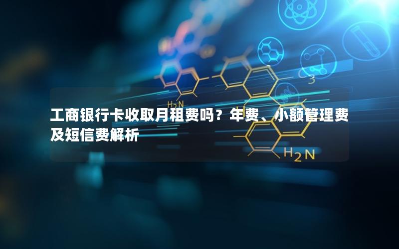 工商银行卡收取月租费吗？年费、小额管理费及短信费解析