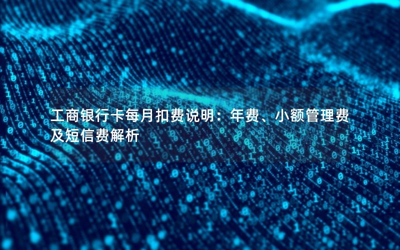 工商银行卡每月扣费说明：年费、小额管理费及短信费解析