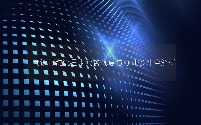 工商银行纯流量卡套餐优惠与办理条件全解析
