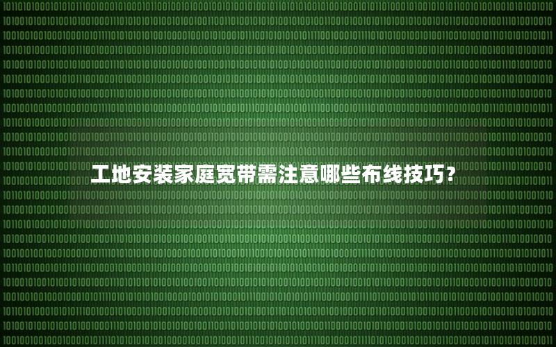 工地安装家庭宽带需注意哪些布线技巧？