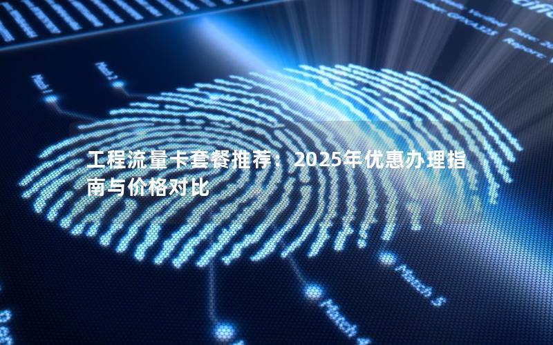 工程流量卡套餐推荐：2025年优惠办理指南与价格对比
